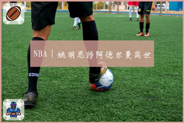 NBA|姚明恩师阿德尔曼离世