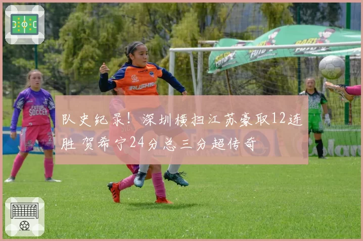 队史纪录！深圳横扫江苏豪取12连胜 贺希宁24分总三分超传奇