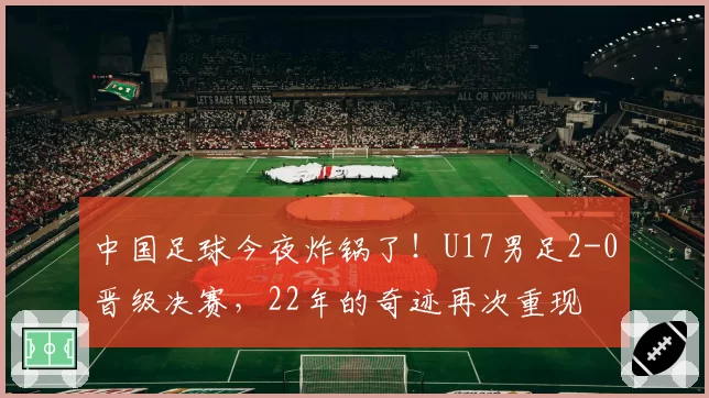 中国足球今夜炸锅了！U17男足2-0晋级决赛，22年的奇迹再次重现