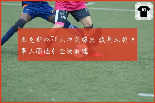 尼克斯vs76人冲突爆发 裁判未将当事人驱逐引全场狂嘘