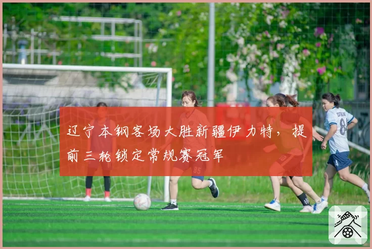 辽宁本钢客场大胜新疆伊力特,提前三轮锁定常规赛冠军