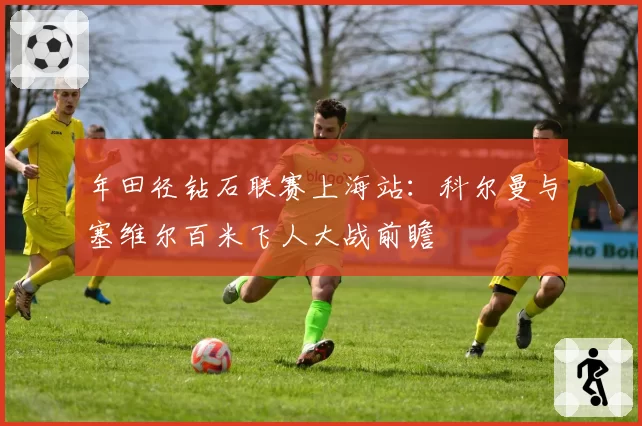 年田径钻石联赛上海站：科尔曼与塞维尔百米飞人大战前瞻