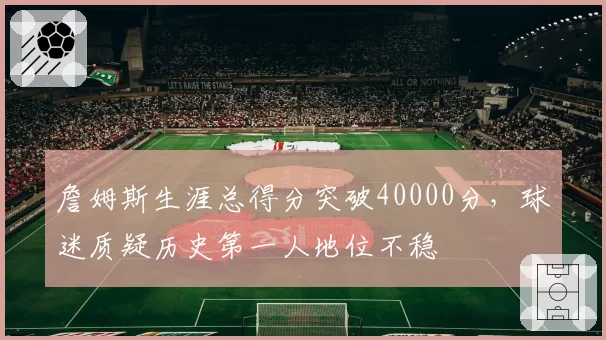 詹姆斯生涯总得分突破40000分，球迷质疑历史第一人地位不稳