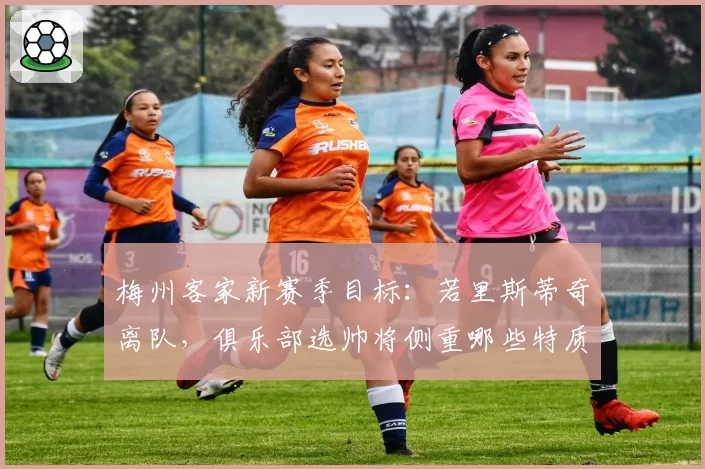 梅州客家新赛季目标：若里斯蒂奇离队，俱乐部选帅将侧重哪些特质？