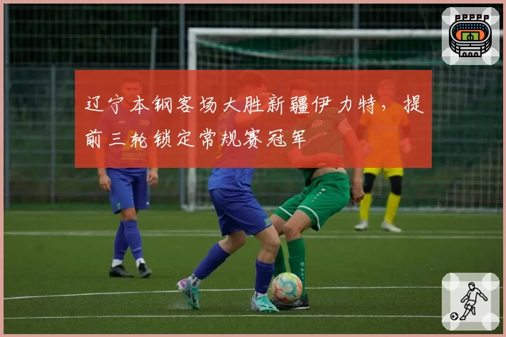辽宁本钢客场大胜新疆伊力特,提前三轮锁定常规赛冠军