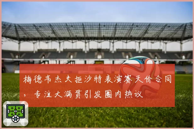 梅德韦杰夫拒沙特表演赛天价合同，专注大满贯引发圈内热议