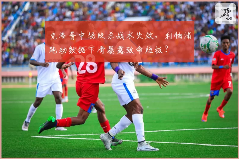 克洛普中场绞杀战术失效，利物浦跑动数据下滑暴露致命短板？