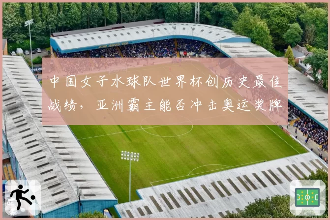 中国女子水球队世界杯创历史最佳战绩，亚洲霸主能否冲击奥运奖牌？
