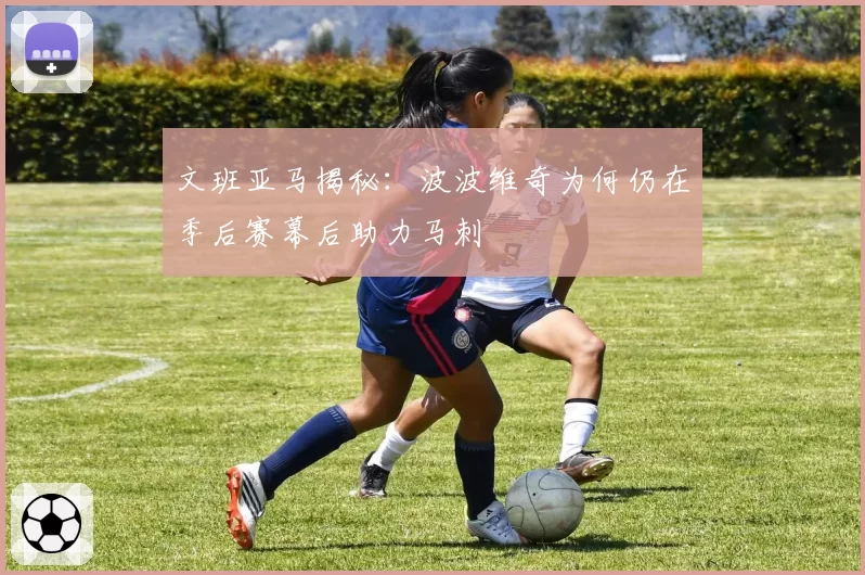 文班亚马揭秘:波波维奇为何仍在季后赛幕后助力马刺