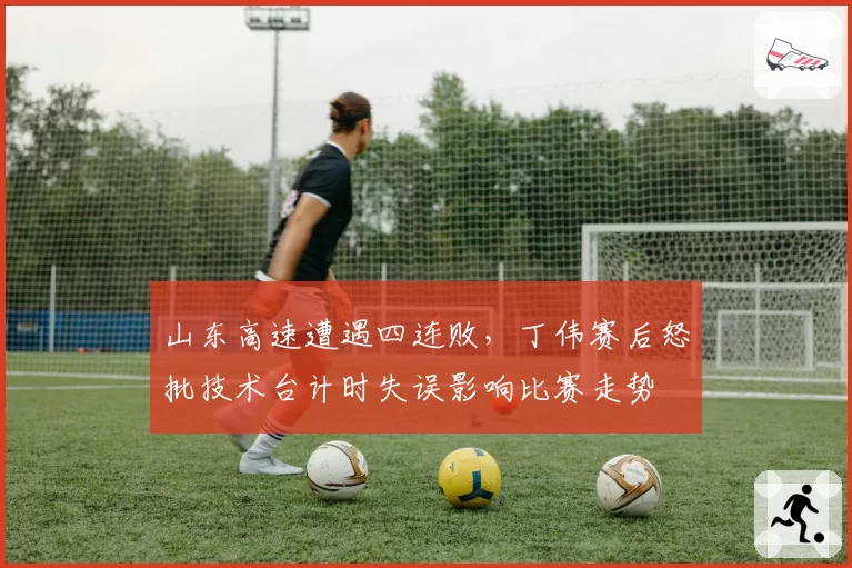 山东高速遭遇四连败，丁伟赛后怒批技术台计时失误影响比赛走势