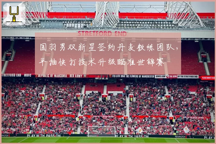 国羽男双新星签约丹麦教练团队，平抽快打技术升级瞄准世锦赛