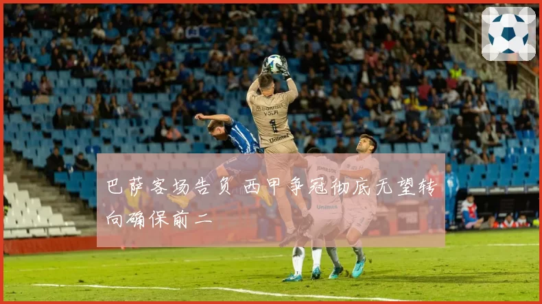 巴萨客场告负 西甲争冠彻底无望转向确保前二