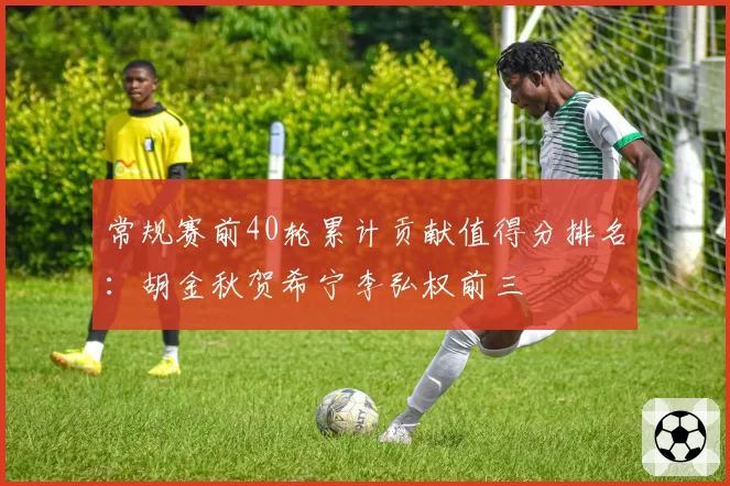 常规赛前40轮累计贡献值得分排名：胡金秋贺希宁李弘权前三