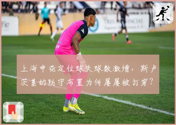 上海申花定位球失球数激增,斯卢茨基的防守布置为何屡屡被打穿?