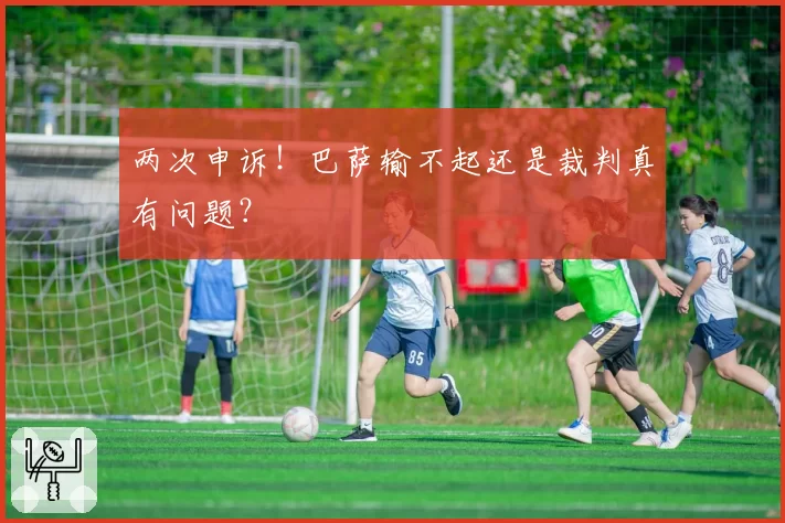 两次申诉！巴萨输不起还是裁判真有问题？