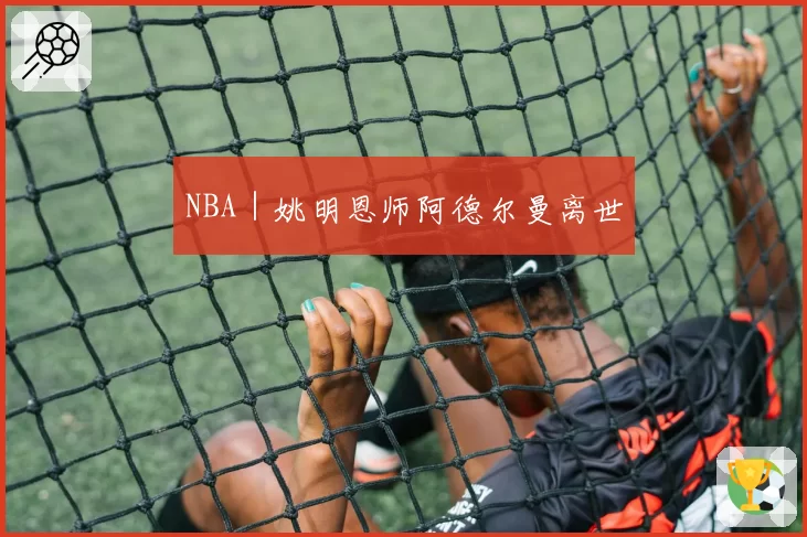 NBA|姚明恩师阿德尔曼离世
