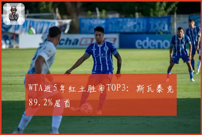 WTA近5年红土胜率TOP3:斯瓦泰克89.2%居首