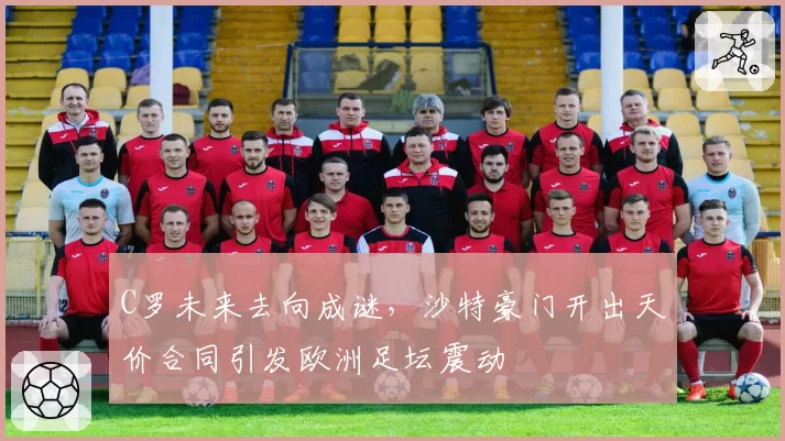 C罗未来去向成谜,沙特豪门开出天价合同引发欧洲足坛震动