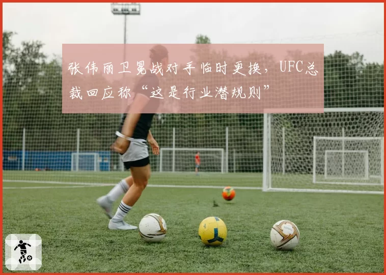 张伟丽卫冕战对手临时更换,UFC总裁回应称“这是行业潜规则”