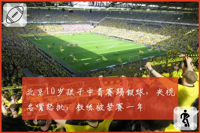 北京10岁孩子中青赛踢假球，央视名嘴怒批，教练被禁赛一年