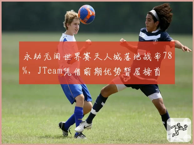 永劫无间世界赛天人城落地战率78%,JTeam凭借前期优势暂居榜首