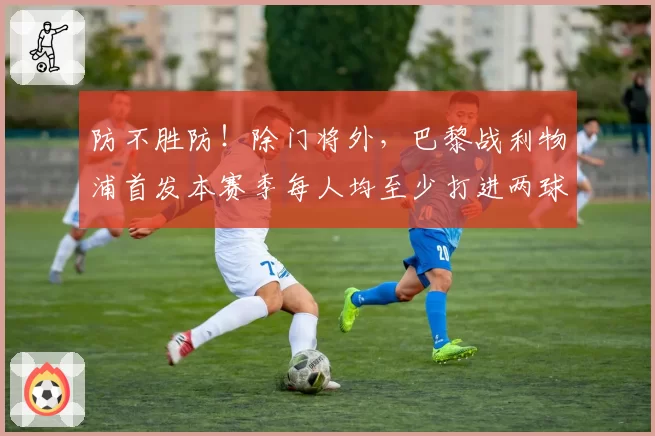 防不胜防！除门将外，巴黎战利物浦首发本赛季每人均至少打进两球