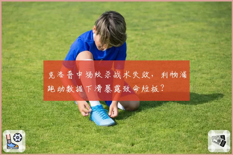 克洛普中场绞杀战术失效,利物浦跑动数据下滑暴露致命短板?