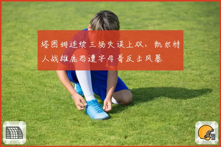 塔图姆连续三场失误上双，凯尔特人战雄鹿恐遭字母哥反击风暴