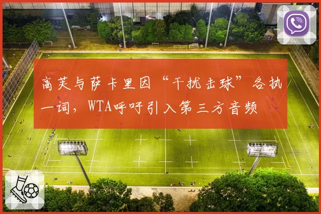 高芙与萨卡里因“干扰击球”各执一词,WTA呼吁引入第三方音频