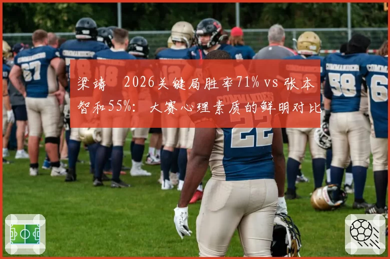 梁靖崑2026关键局胜率71% vs 张本智和55%:大赛心理素质的鲜明对比