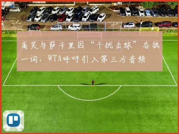 高芙与萨卡里因“干扰击球”各执一词,WTA呼吁引入第三方音频