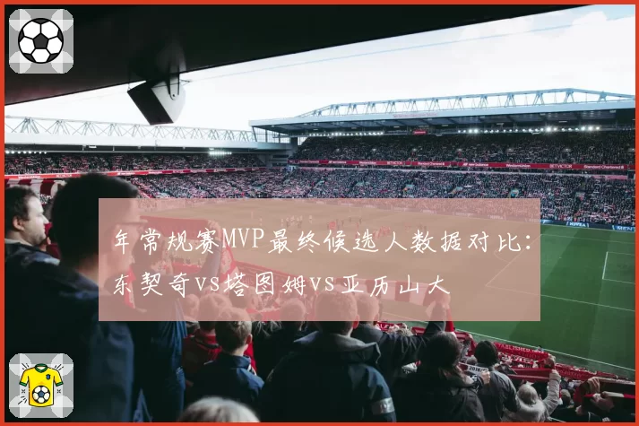 年常规赛MVP最终候选人数据对比：东契奇vs塔图姆vs亚历山大