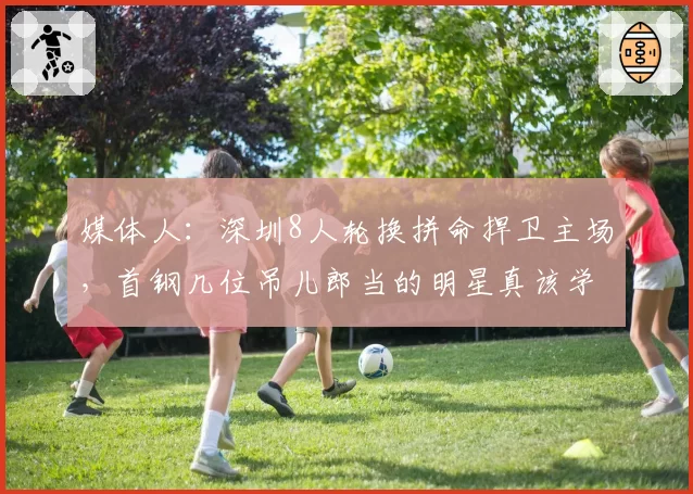媒体人：深圳8人轮换拼命捍卫主场，首钢几位吊儿郎当的明星真该学学