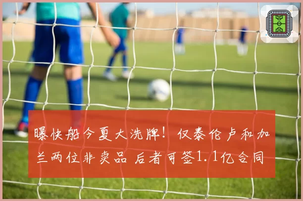 曝快船今夏大洗牌！仅泰伦卢和加兰两位非卖品 后者可签1.1亿合同