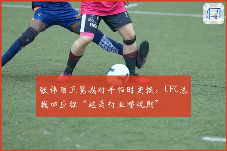 张伟丽卫冕战对手临时更换,UFC总裁回应称“这是行业潜规则”