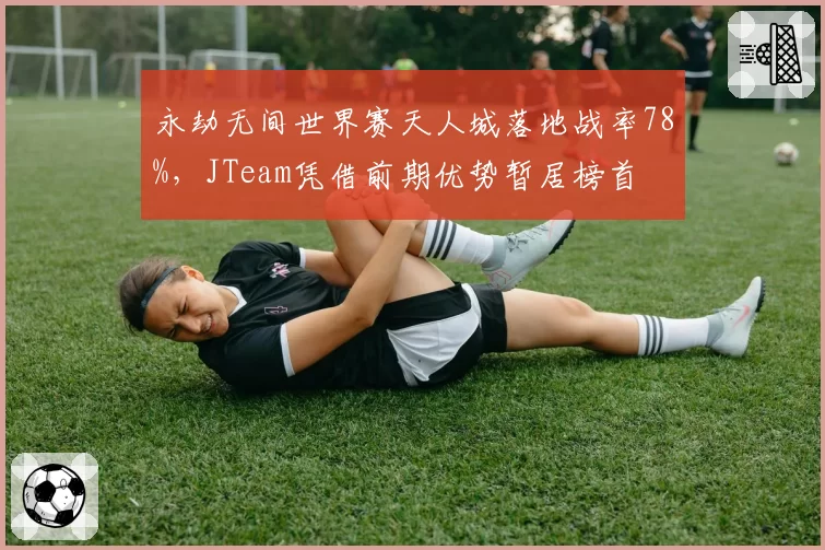 永劫无间世界赛天人城落地战率78%,JTeam凭借前期优势暂居榜首
