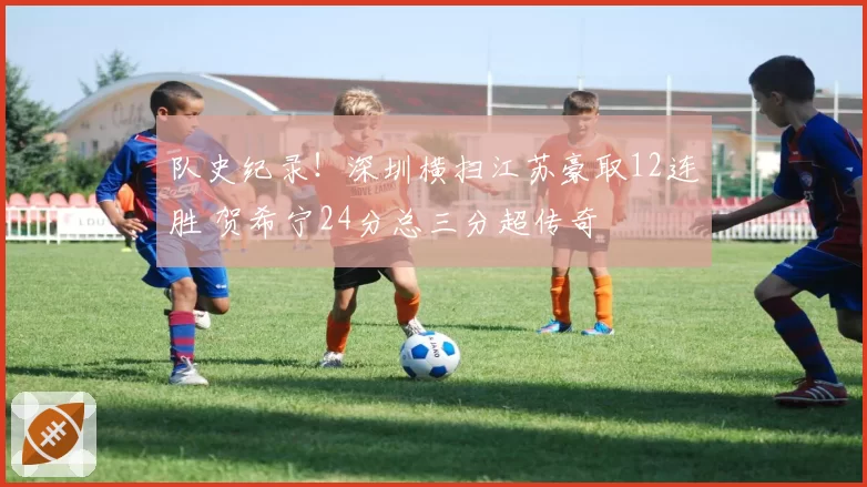 队史纪录！深圳横扫江苏豪取12连胜 贺希宁24分总三分超传奇