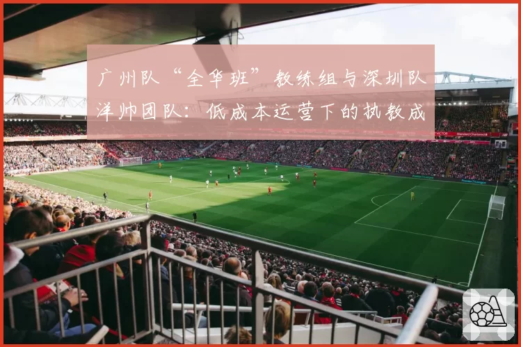 广州队“全华班”教练组与深圳队洋帅团队:低成本运营下的执教成效差异