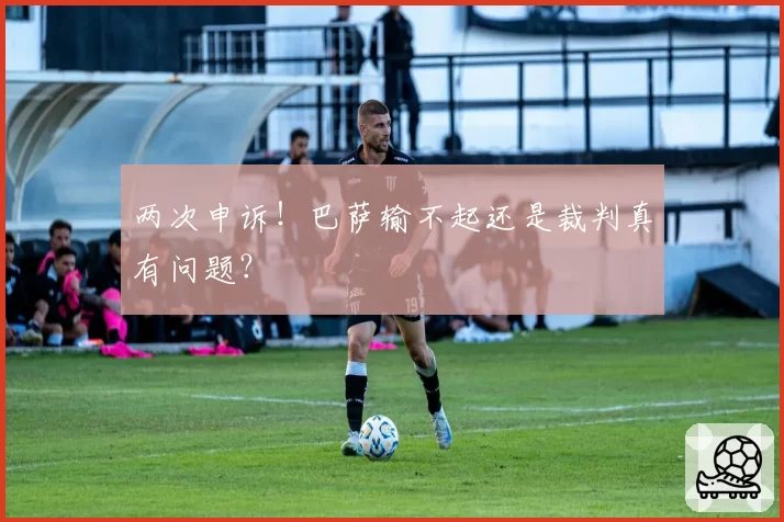 两次申诉！巴萨输不起还是裁判真有问题？