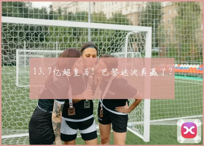 13.7亿超皇马!巴黎这次真赢了?