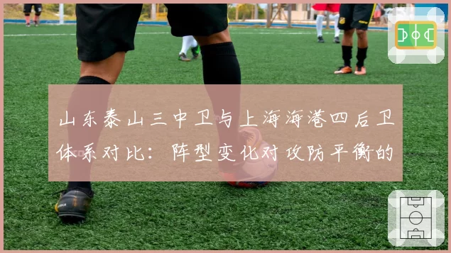 山东泰山三中卫与上海海港四后卫体系对比：阵型变化对攻防平衡的影响