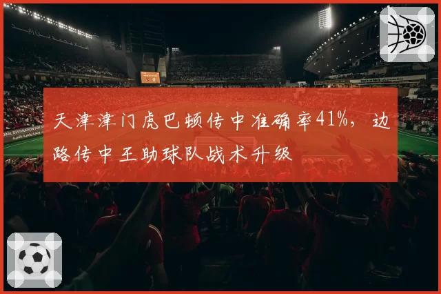 天津津门虎巴顿传中准确率41%,边路传中王助球队战术升级