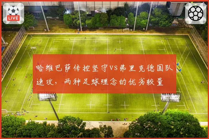 哈维巴萨传控坚守vs弗里克德国队速攻,两种足球理念的优劣较量