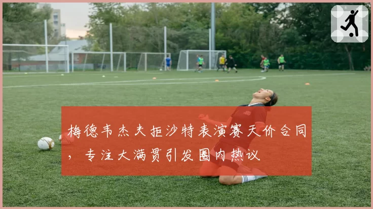 梅德韦杰夫拒沙特表演赛天价合同，专注大满贯引发圈内热议