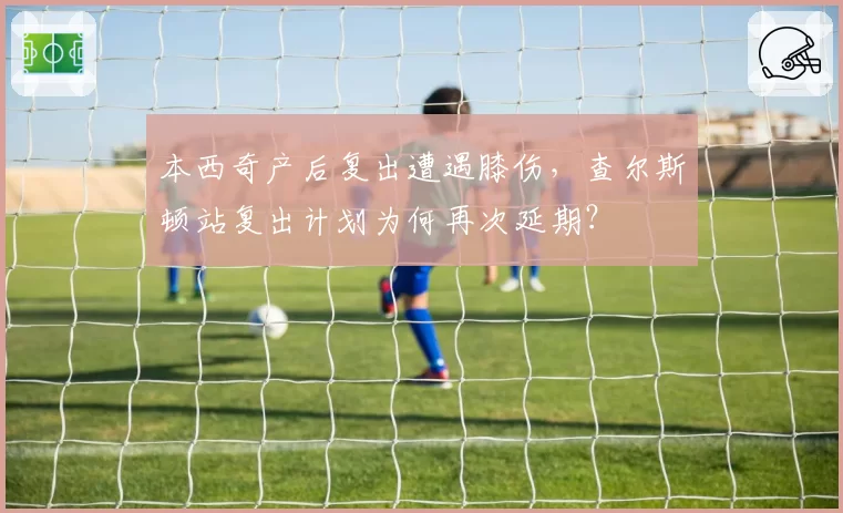本西奇产后复出遭遇膝伤,查尔斯顿站复出计划为何再次延期?
